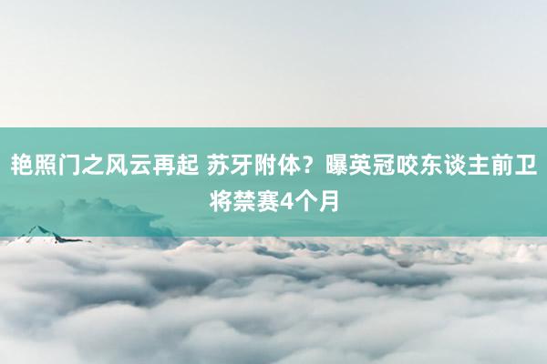 艳照门之风云再起 苏牙附体？曝英冠咬东谈主前卫将禁赛4个月