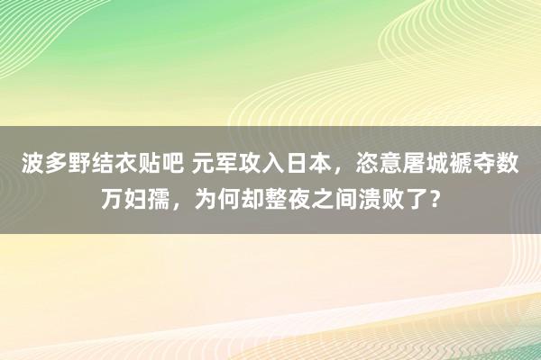 波多野结衣贴吧 元军攻入日本，恣意屠城褫夺数万妇孺，为何却整夜之间溃败了？