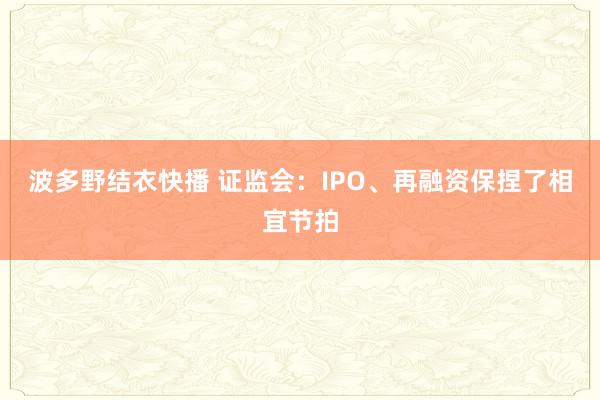 波多野结衣快播 证监会：IPO、再融资保捏了相宜节拍