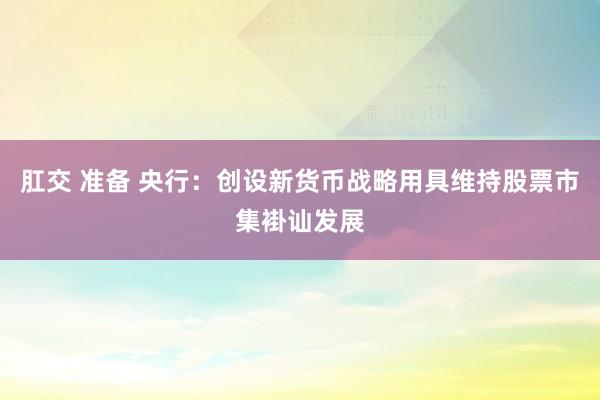 肛交 准备 央行：创设新货币战略用具维持股票市集褂讪发展