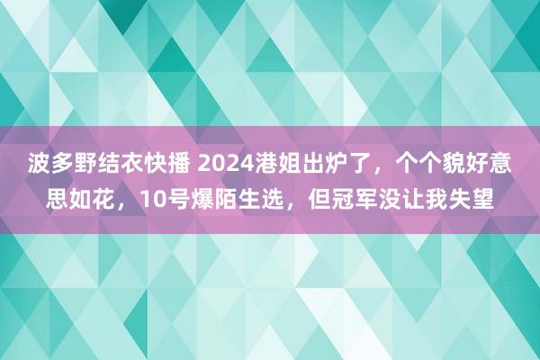 波多野结衣快播 2024港姐出炉了，个个貌好意思如花，10号爆陌生选，但冠军没让我失望