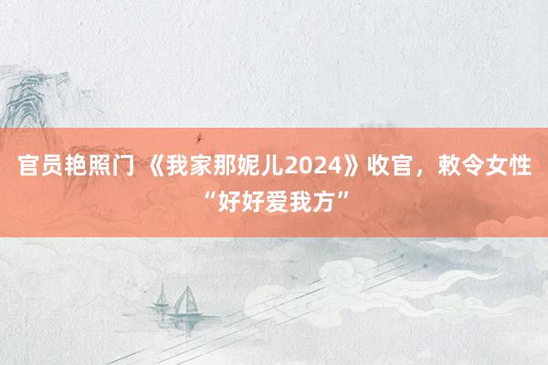 官员艳照门 《我家那妮儿2024》收官，敕令女性“好好爱我方”