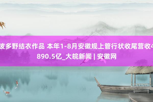 波多野结衣作品 ﻿本年1-8月安徽规上管行状收尾营收4890.5亿_大皖新闻 | 安徽网