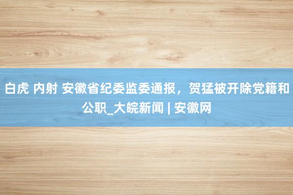 白虎 内射 安徽省纪委监委通报，贺猛被开除党籍和公职_大皖新闻 | 安徽网