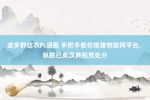 波多野结衣内涵图 手把手教你搭建物联网平台， 纵脱已矣汉典拓荒处分