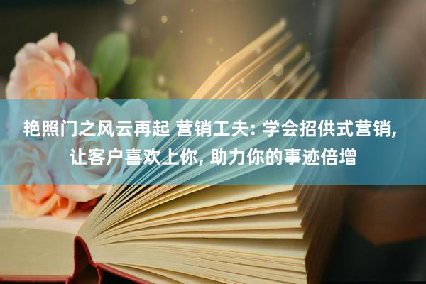 艳照门之风云再起 营销工夫: 学会招供式营销， 让客户喜欢上你， 助力你的事迹倍增