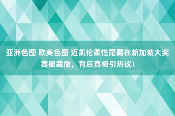 亚洲色图 欧美色图 迈凯伦柔性尾翼在新加坡大奖赛被裁撤，背后真相引热议！