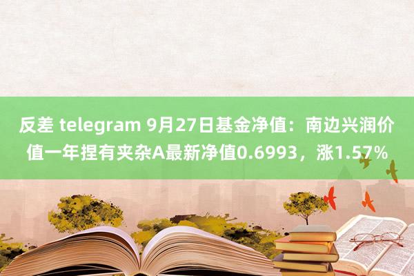 反差 telegram 9月27日基金净值：南边兴润价值一年捏有夹杂A最新净值0.6993，涨1.57%