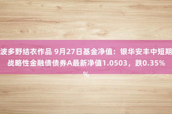 波多野结衣作品 9月27日基金净值：银华安丰中短期战略性金融债债券A最新净值1.0503，跌0.35%