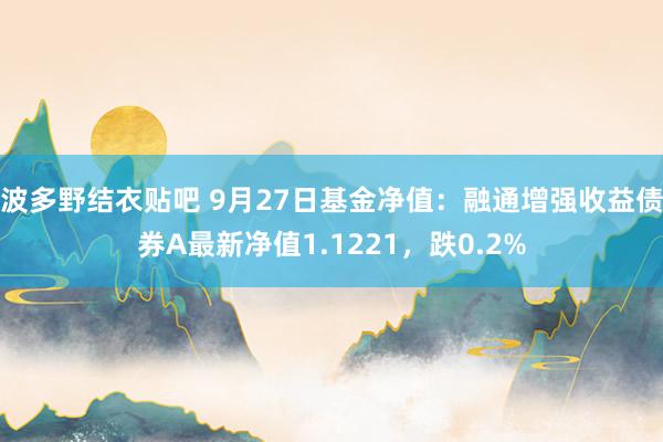 波多野结衣贴吧 9月27日基金净值：融通增强收益债券A最新净值1.1221，跌0.2%