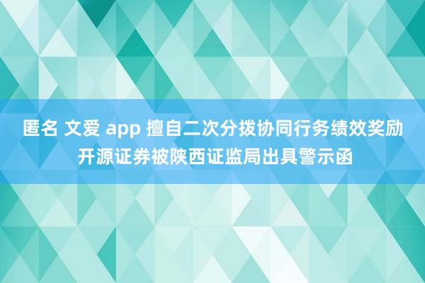 匿名 文爱 app 擅自二次分拨协同行务绩效奖励 开源证券被陕西证监局出具警示函