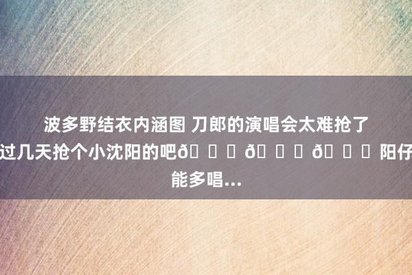 波多野结衣内涵图 刀郎的演唱会太难抢了！！！我过几天抢个小沈阳的吧😂😂😂阳仔能多唱...