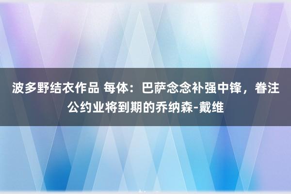 波多野结衣作品 每体：巴萨念念补强中锋，眷注公约业将到期的乔纳森-戴维