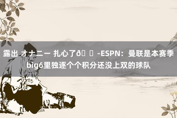 露出 オナニー 扎心了😭ESPN：曼联是本赛季big6里独逐个个积分还没上双的球队