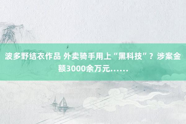 波多野结衣作品 外卖骑手用上“黑科技”？涉案金额3000余万元……