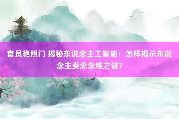 官员艳照门 揭秘东说念主工智能：怎样揭示东说念主类念念维之谜？