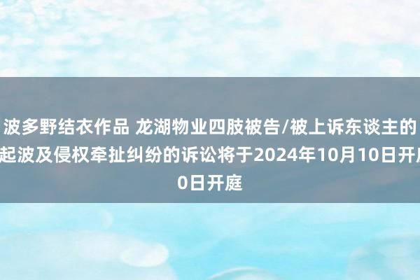 波多野结衣作品 龙湖物业四肢被告/被上诉东谈主的1起波及侵权牵扯纠纷的诉讼将于2024年10月10日开庭