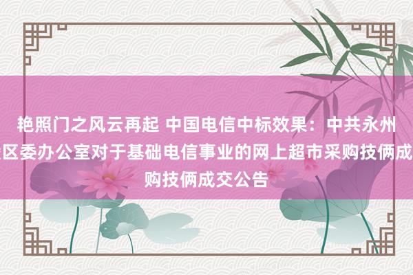 艳照门之风云再起 中国电信中标效果：中共永州市零陵区委办公室对于基础电信事业的网上超市采购技俩成交公告