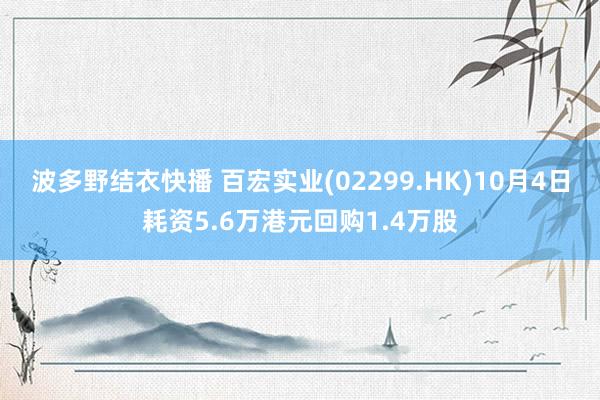 波多野结衣快播 百宏实业(02299.HK)10月4日耗资5.6万港元回购1.4万股