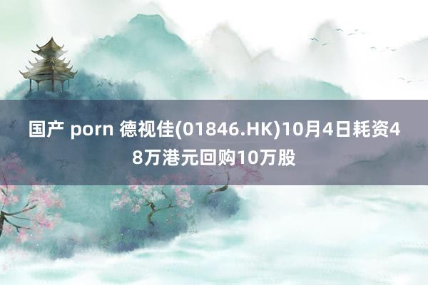 国产 porn 德视佳(01846.HK)10月4日耗资48万港元回购10万股