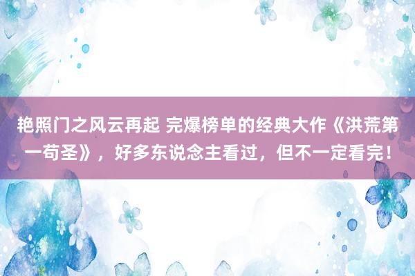 艳照门之风云再起 完爆榜单的经典大作《洪荒第一苟圣》，好多东说念主看过，但不一定看完！