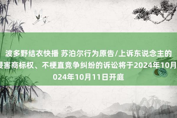 波多野结衣快播 苏泊尔行为原告/上诉东说念主的2起波及侵害商标权、不梗直竞争纠纷的诉讼将于2024年10月11日开庭