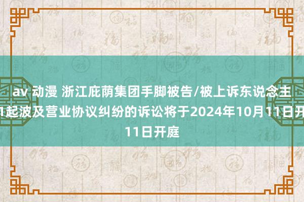 av 动漫 浙江庇荫集团手脚被告/被上诉东说念主的1起波及营业协议纠纷的诉讼将于2024年10月11日开庭