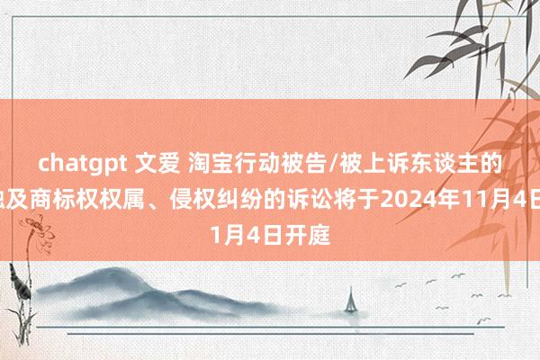 chatgpt 文爱 淘宝行动被告/被上诉东谈主的1起触及商标权权属、侵权纠纷的诉讼将于2024年11月4日开庭