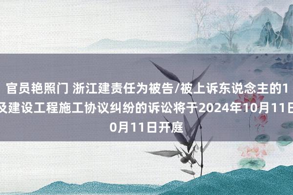 官员艳照门 浙江建责任为被告/被上诉东说念主的1起波及建设工程施工协议纠纷的诉讼将于2024年10月11日开庭