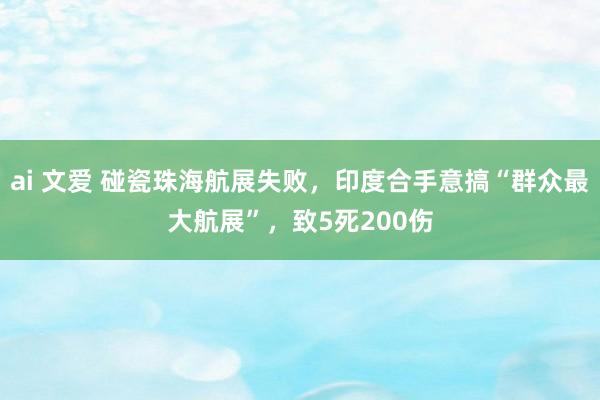 ai 文爱 碰瓷珠海航展失败，印度合手意搞“群众最大航展”，致5死200伤