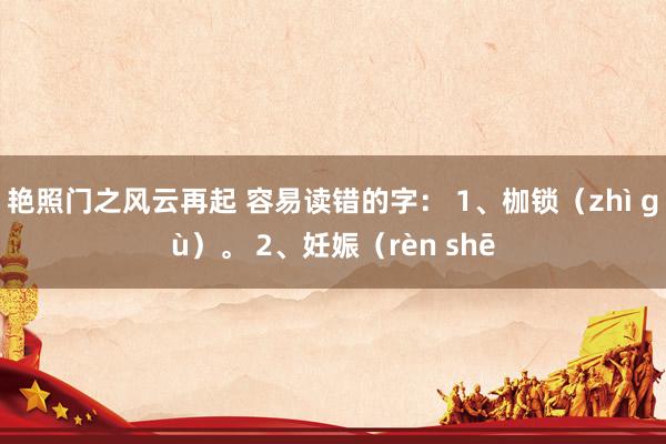 艳照门之风云再起 容易读错的字： 1、枷锁（zhì gù）。 2、妊娠（rèn shē