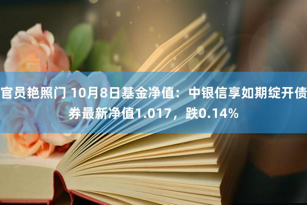 官员艳照门 10月8日基金净值：中银信享如期绽开债券最新净值1.017，跌0.14%