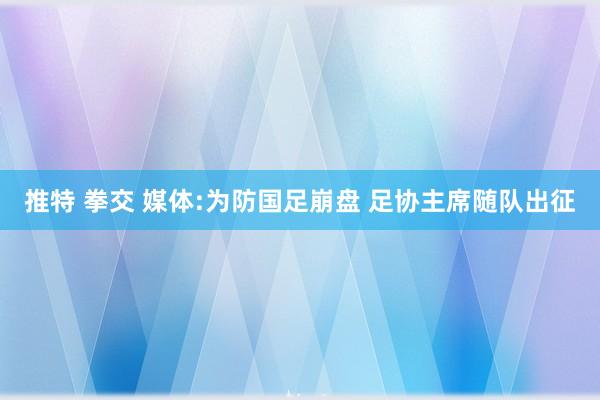 推特 拳交 媒体:为防国足崩盘 足协主席随队出征