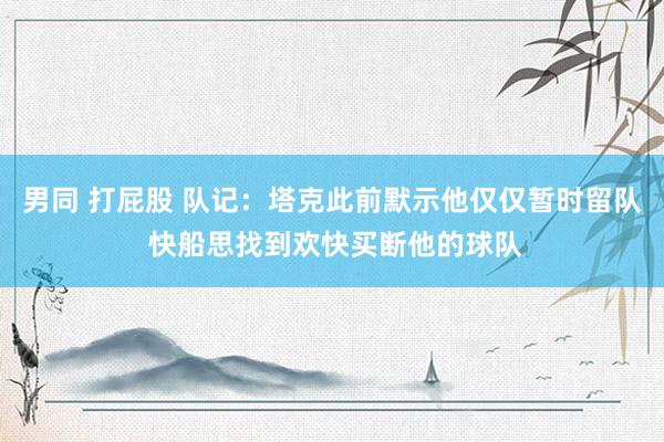 男同 打屁股 队记：塔克此前默示他仅仅暂时留队 快船思找到欢快买断他的球队