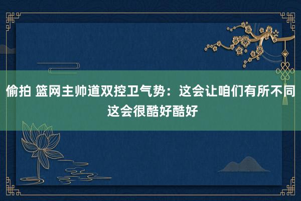 偷拍 篮网主帅道双控卫气势：这会让咱们有所不同 这会很酷好酷好