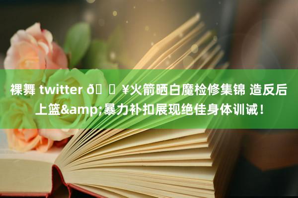 裸舞 twitter 🔥火箭晒白魔检修集锦 造反后上篮&暴力补扣展现绝佳身体训诫！