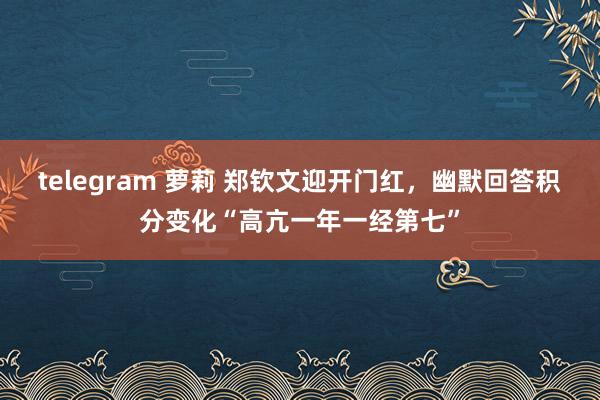 telegram 萝莉 郑钦文迎开门红，幽默回答积分变化“高亢一年一经第七”