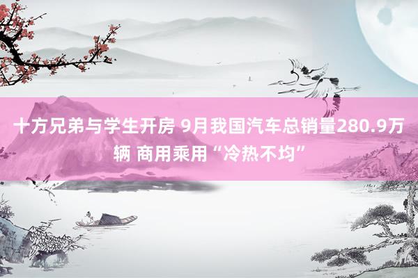 十方兄弟与学生开房 9月我国汽车总销量280.9万辆 商用乘用“冷热不均”