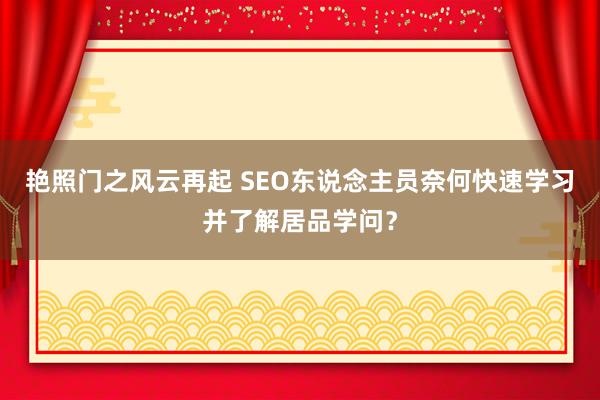 艳照门之风云再起 SEO东说念主员奈何快速学习并了解居品学问？