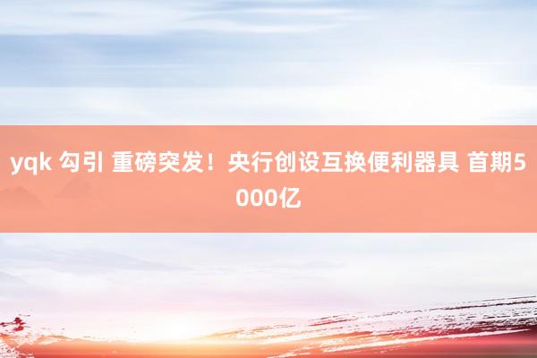 yqk 勾引 重磅突发！央行创设互换便利器具 首期5000亿