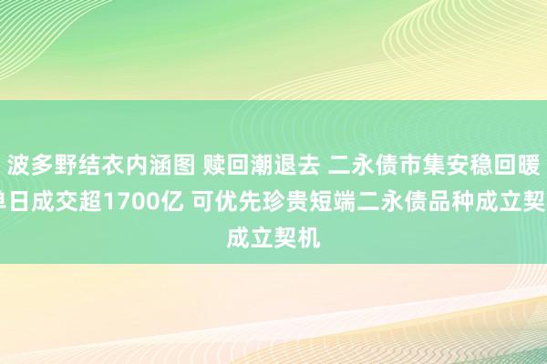 波多野结衣内涵图 赎回潮退去 二永债市集安稳回暖 单日成交超1700亿 可优先珍贵短端二永债品种成立契机