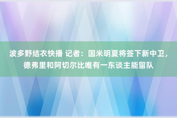 波多野结衣快播 记者：国米明夏将签下新中卫，德弗里和阿切尔比唯有一东谈主能留队