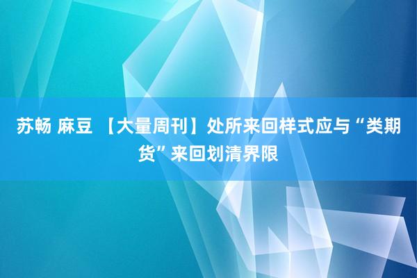 苏畅 麻豆 【大量周刊】处所来回样式应与“类期货”来回划清界限