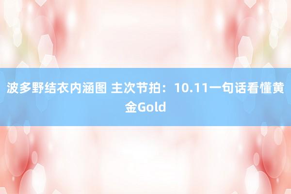 波多野结衣内涵图 主次节拍：10.11一句话看懂黄金Gold