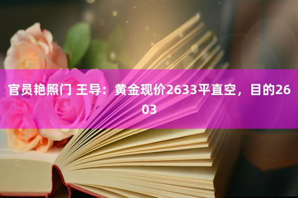 官员艳照门 王导：黄金现价2633平直空，目的2603