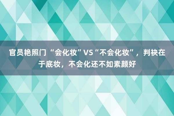 官员艳照门 “会化妆”VS“不会化妆”，判袂在于底妆，不会化还不如素颜好