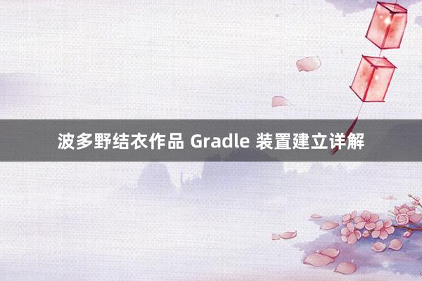 波多野结衣作品 Gradle 装置建立详解