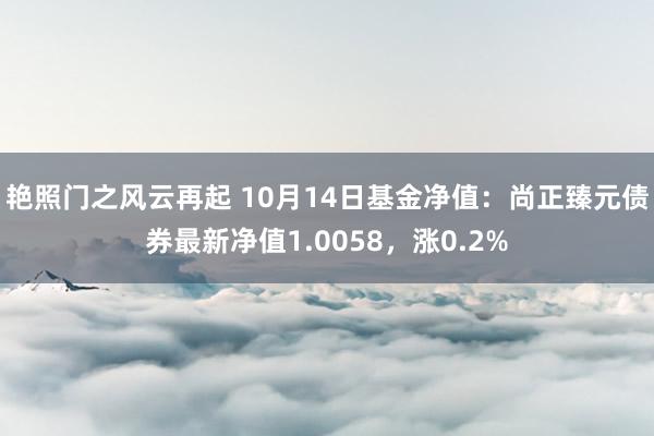 艳照门之风云再起 10月14日基金净值：尚正臻元债券最新净值1.0058，涨0.2%