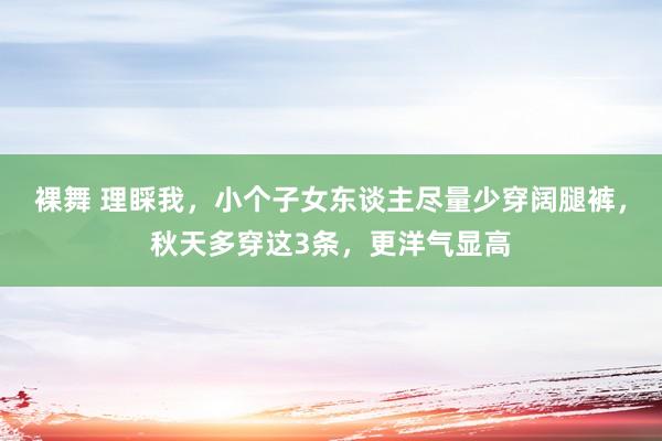 裸舞 理睬我，小个子女东谈主尽量少穿阔腿裤，秋天多穿这3条，更洋气显高