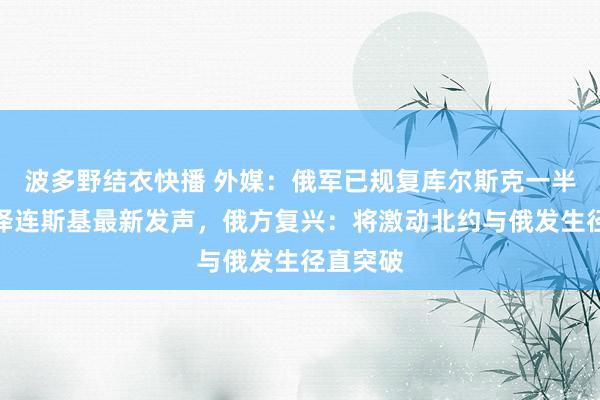 波多野结衣快播 外媒：俄军已规复库尔斯克一半失地！泽连斯基最新发声，俄方复兴：将激动北约与俄发生径直突破